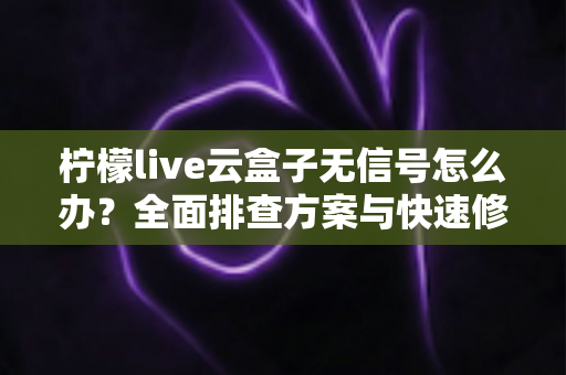 柠檬live云盒子无信号怎么办?全面排查方案与快速修复技巧一文搞定 柠檬live云盒子无信号怎么办?全面排查方案与快速修复技巧一文搞定
