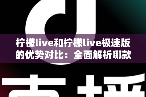 柠檬live和柠檬live极速版的优势对比：全面解析哪款更适合你的直播生活