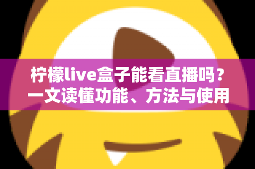 柠檬live盒子能看直播吗?一文读懂功能、方法与使用全攻略 柠檬live盒子能看直播吗?一文读懂功能、方法与使用全攻略