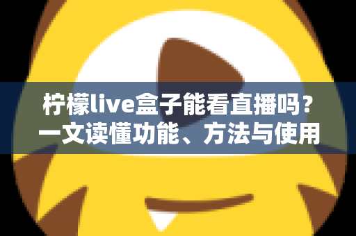 柠檬live盒子能看直播吗?一文读懂功能、方法与使用全攻略 柠檬live盒子能看直播吗?一文读懂功能、方法与使用全攻略