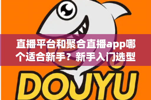 直播平台和聚合直播app哪个适合新手?新手入门选型完全指南 直播平台和聚合直播app哪个适合新手?新手入门选型完全指南