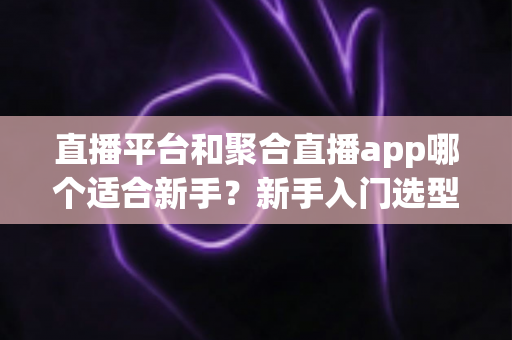 直播平台和聚合直播app哪个适合新手?新手入门选型完全指南 直播平台和聚合直播app哪个适合新手?新手入门选型完全指南