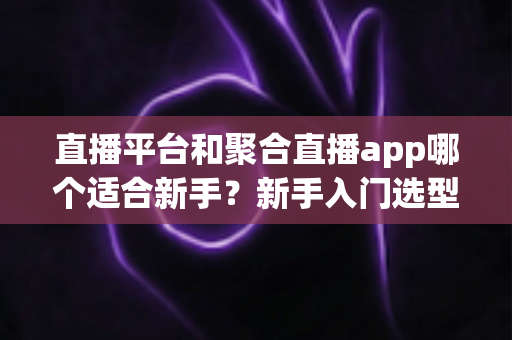 直播平台和聚合直播app哪个适合新手？新手入门选型完全指南
