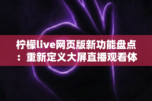柠檬live网页版新功能盘点:重新定义大屏直播观看体验的全面指南 柠檬live网页版新功能盘点:重新定义大屏直播观看体验的全面指南