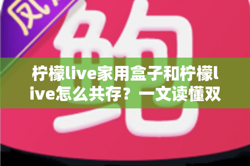 柠檬live家用盒子和柠檬live怎么共存？一文读懂双端协同使用全攻略