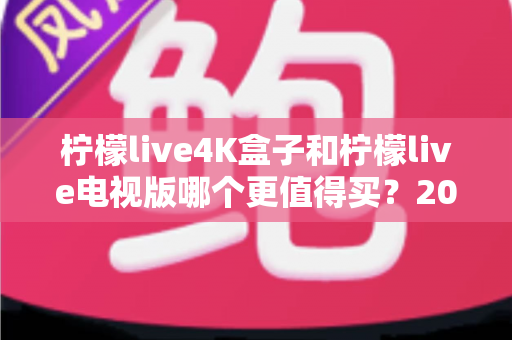 柠檬live4K盒子和柠檬live电视版哪个更值得买?2025年超详细选购对比指南,帮你一次搞懂不再纠结 柠檬live4K盒子和柠檬live电视版哪个更值得买?2025年超详细选购对比指南,帮你一次搞懂不再纠结