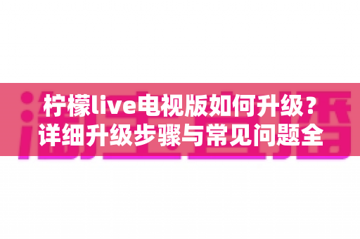 柠檬live电视版如何升级？详细升级步骤与常见问题全解析