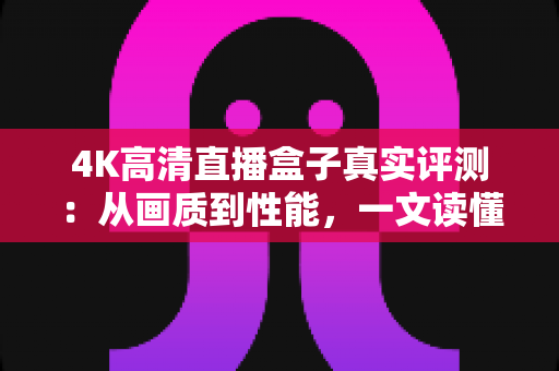 4K高清直播盒子真实评测:从画质到性能,一文读懂它到底值不值得买? 4K高清直播盒子真实评测:从画质到性能,一文读懂它到底值不值得买?