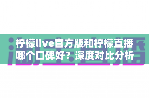 柠檬live官方版和柠檬直播哪个口碑好?深度对比分析帮你做出正确选择 柠檬live官方版和柠檬直播哪个口碑好?深度对比分析帮你做出正确选择