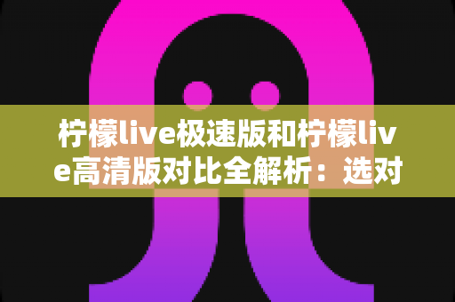 柠檬live极速版和柠檬live高清版对比全解析:选对版本,畅享直播新体验 柠檬live极速版和柠檬live高清版对比全解析:选对版本,畅享直播新体验