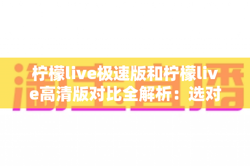 柠檬live极速版和柠檬live高清版对比全解析:选对版本,畅享直播新体验 柠檬live极速版和柠檬live高清版对比全解析:选对版本,畅享直播新体验