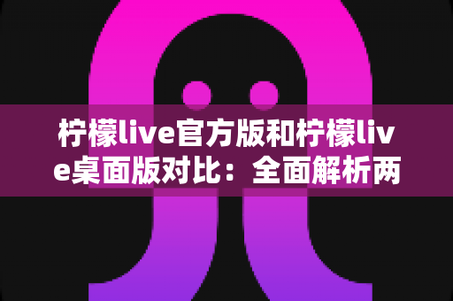 柠檬live官方版和柠檬live桌面版对比:全面解析两大版本差异,助你选出最佳直播体验工具 柠檬live官方版和柠檬live桌面版对比:全面解析两大版本差异,助你选出最佳直播体验工具