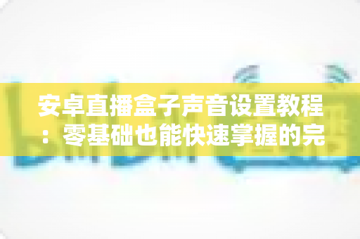 安卓直播盒子声音设置教程:零基础也能快速掌握的完整音频调校指南 安卓直播盒子声音设置教程:零基础也能快速掌握的完整音频调校指南