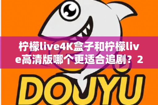 柠檬live4K盒子和柠檬live高清版哪个更适合追剧?2024最新深度对比评测,看完再买不踩坑 柠檬live4K盒子和柠檬live高清版哪个更适合追剧?2024最新深度对比评测,看完再买不踩坑