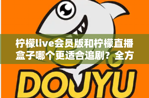 柠檬live会员版和柠檬直播盒子哪个更适合追剧?全方位深度对比帮你找到追剧神器 柠檬live会员版和柠檬直播盒子哪个更适合追剧?全方位深度对比帮你找到追剧神器