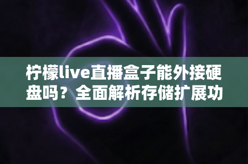 柠檬live直播盒子能外接硬盘吗?全面解析存储扩展功能、连接步骤与实用技巧 柠檬live直播盒子能外接硬盘吗?全面解析存储扩展功能、连接步骤与实用技巧