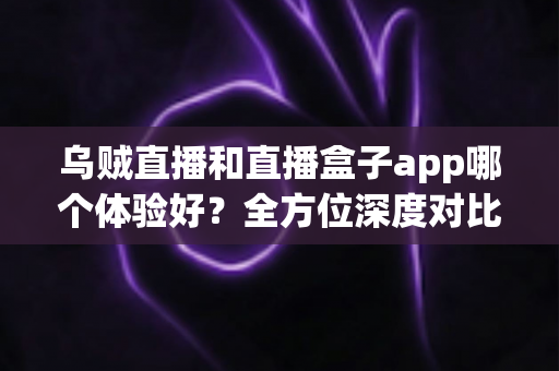 乌贼直播和直播盒子app哪个体验好?全方位深度对比评测帮你找到答案 乌贼直播和直播盒子app哪个体验好?全方位深度对比评测帮你找到答案