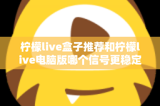 柠檬live盒子推荐和柠檬live电脑版哪个信号更稳定?深度对比测评帮你选对设备 柠檬live盒子推荐和柠檬live电脑版哪个信号更稳定?深度对比测评帮你选对设备