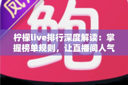 柠檬live排行深度解读：掌握榜单规则，让直播间人气持续攀升
