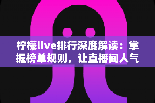 柠檬live排行深度解读：掌握榜单规则，让直播间人气持续攀升
