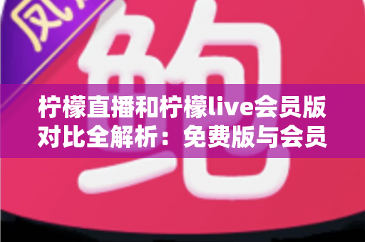柠檬直播和柠檬live会员版对比全解析：免费版与会员版究竟哪个更值得选？