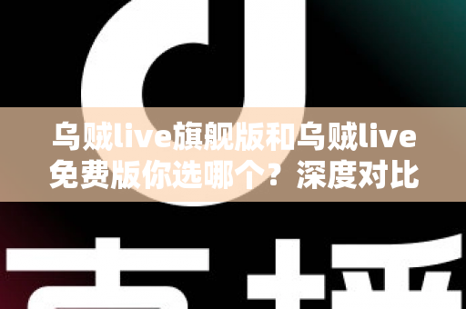 乌贼live旗舰版和乌贼live免费版你选哪个?深度对比分析帮你做出明智选择 乌贼live旗舰版和乌贼live免费版你选哪个?深度对比分析帮你做出明智选择