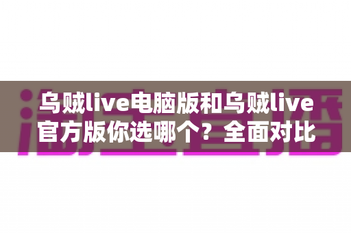 乌贼live电脑版和乌贼live官方版你选哪个?全面对比分析帮你做出最佳选择 乌贼live电脑版和乌贼live官方版你选哪个?全面对比分析帮你做出最佳选择