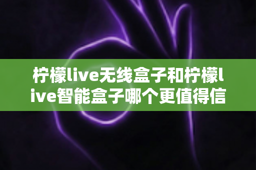 柠檬live无线盒子和柠檬live智能盒子哪个更值得信赖?深度评测帮你一次选对不踩坑 柠檬live无线盒子和柠檬live智能盒子哪个更值得信赖?深度评测帮你一次选对不踩坑