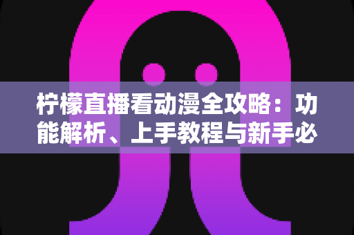 柠檬直播看动漫全攻略:功能解析、上手教程与新手必读指南 柠檬直播看动漫全攻略:功能解析、上手教程与新手必读指南