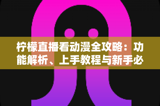 柠檬直播看动漫全攻略:功能解析、上手教程与新手必读指南 柠檬直播看动漫全攻略:功能解析、上手教程与新手必读指南