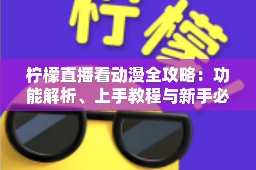 柠檬直播看动漫全攻略:功能解析、上手教程与新手必读指南 柠檬直播看动漫全攻略:功能解析、上手教程与新手必读指南