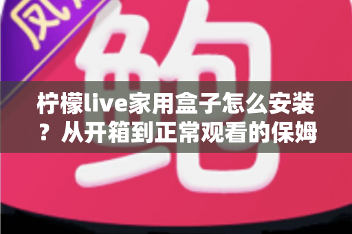 柠檬live家用盒子怎么安装？从开箱到正常观看的保姆级安装教程