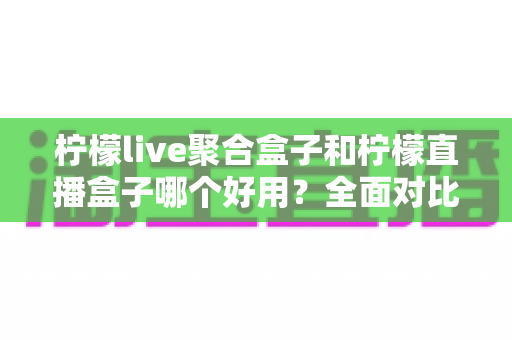 柠檬live聚合盒子和柠檬直播盒子哪个好用?全面对比解析,帮你选出最适合的直播神器 柠檬live聚合盒子和柠檬直播盒子哪个好用?全面对比解析,帮你选出最适合的直播神器