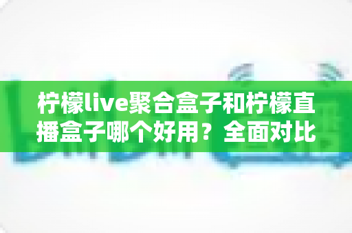 柠檬live聚合盒子和柠檬直播盒子哪个好用?全面对比解析,帮你选出最适合的直播神器 柠檬live聚合盒子和柠檬直播盒子哪个好用?全面对比解析,帮你选出最适合的直播神器