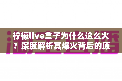 柠檬live盒子为什么这么火?深度解析其爆火背后的原因与独特魅力 柠檬live盒子为什么这么火?深度解析其爆火背后的原因与独特魅力