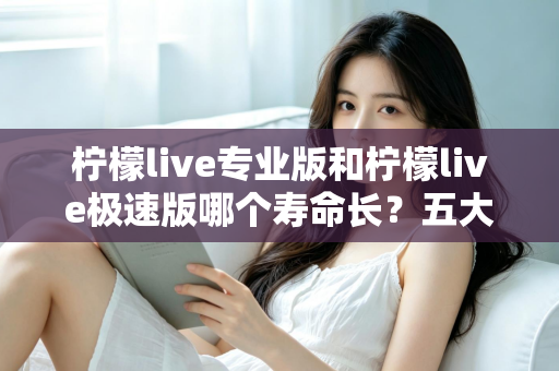 柠檬live专业版和柠檬live极速版哪个寿命长?五大维度深度对比解析,帮你选出更耐用的直播应用版本 柠檬live专业版和柠檬live极速版哪个寿命长?五大维度深度对比解析,帮你选出更耐用的直播应用版本