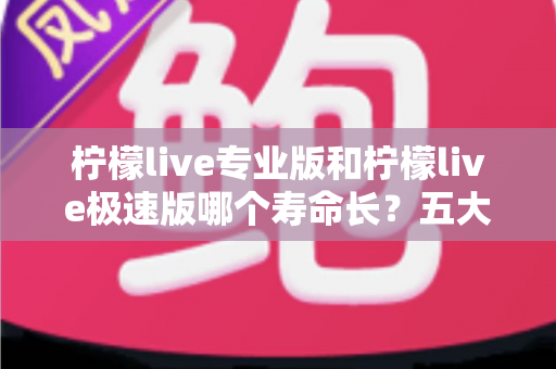 柠檬live专业版和柠檬live极速版哪个寿命长?五大维度深度对比解析,帮你选出更耐用的直播应用版本 柠檬live专业版和柠檬live极速版哪个寿命长?五大维度深度对比解析,帮你选出更耐用的直播应用版本