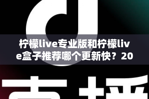 柠檬live专业版和柠檬live盒子推荐哪个更新快？2025最新对比测评与选购指南