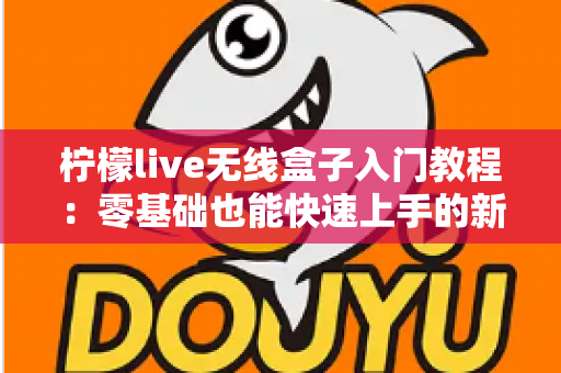 柠檬live无线盒子入门教程：零基础也能快速上手的新手直播神器完全指南