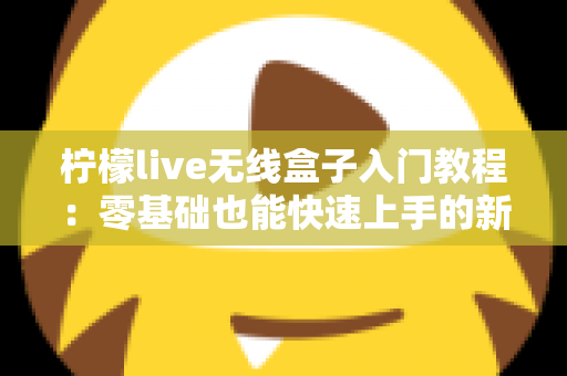 柠檬live无线盒子入门教程：零基础也能快速上手的新手直播神器完全指南
