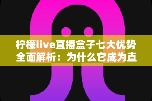 柠檬live直播盒子七大优势全面解析：为什么它成为直播爱好者的新宠？