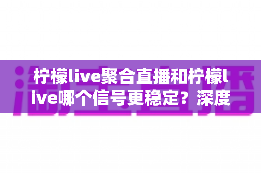 柠檬live聚合直播和柠檬live哪个信号更稳定?深度对比解析助你选出最优观看体验 柠檬live聚合直播和柠檬live哪个信号更稳定?深度对比解析助你选出最优观看体验