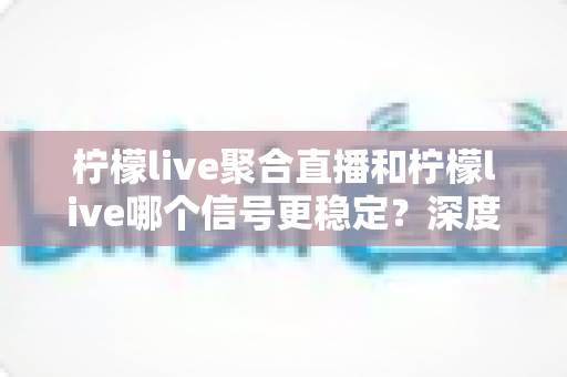柠檬live聚合直播和柠檬live哪个信号更稳定?深度对比解析助你选出最优观看体验 柠檬live聚合直播和柠檬live哪个信号更稳定?深度对比解析助你选出最优观看体验