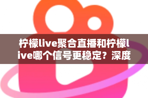 柠檬live聚合直播和柠檬live哪个信号更稳定？深度对比解析助你选出最优观看体验