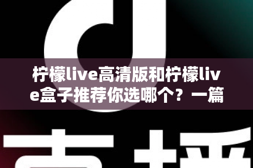 柠檬live高清版和柠檬live盒子推荐你选哪个？一篇文章帮你彻底搞懂选购难题
