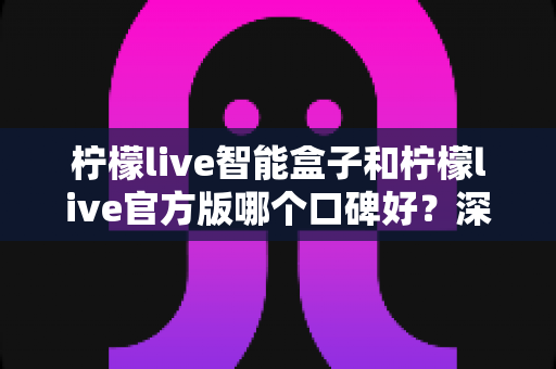 柠檬live智能盒子和柠檬live官方版哪个口碑好？深度对比与选购指南一文看懂