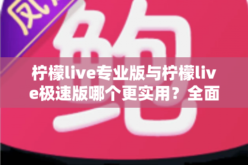 柠檬live专业版与柠檬live极速版哪个更实用?全面对比评测帮你选对版本 柠檬live专业版与柠檬live极速版哪个更实用?全面对比评测帮你选对版本