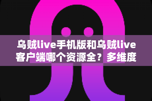 乌贼live手机版和乌贼live客户端哪个资源全?多维度深度对比,帮你选出最适合的版本 乌贼live手机版和乌贼live客户端哪个资源全?多维度深度对比,帮你选出最适合的版本