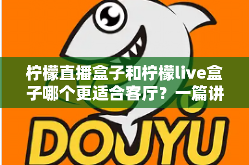 柠檬直播盒子和柠檬live盒子哪个更适合客厅?一篇讲透的家用电视盒子选购指南 柠檬直播盒子和柠檬live盒子哪个更适合客厅?一篇讲透的家用电视盒子选购指南