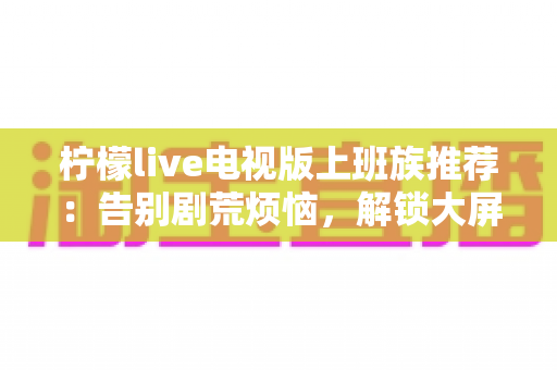 柠檬live电视版上班族推荐：告别剧荒烦恼，解锁大屏高清观影新体验